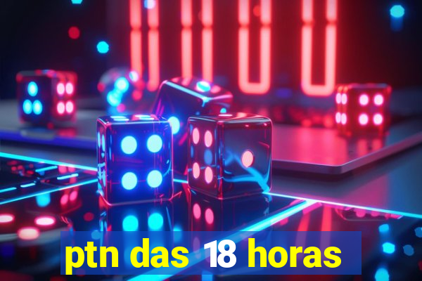 ptn das 18 horas